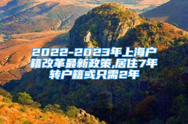 2022-2023年上海户籍改革最新政策,居住7年转户籍或只需2年