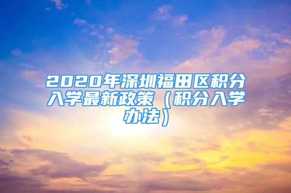 2020年深圳福田区积分入学最新政策（积分入学办法）