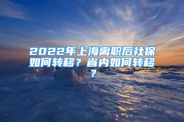 2022年上海离职后社保如何转移？省内如何转移？