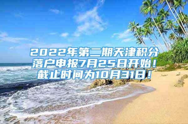 2022年第二期天津积分落户申报7月25日开始！截止时间为10月31日！
