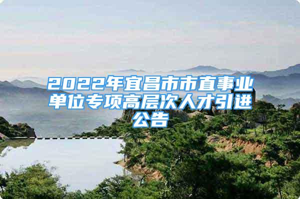 2022年宜昌市市直事业单位专项高层次人才引进公告