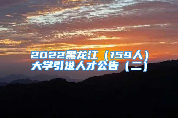 2022黑龙江（159人）大学引进人才公告（二）