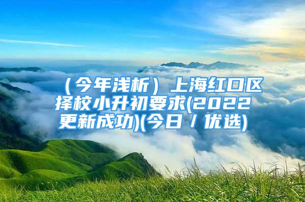 （今年浅析）上海红口区择校小升初要求(2022更新成功)(今日／优选)
