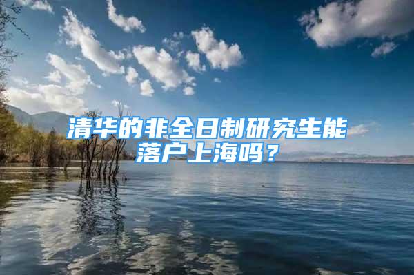 清华的非全日制研究生能落户上海吗？