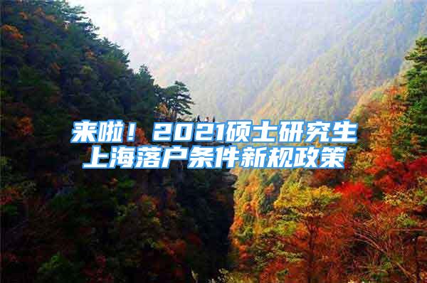 来啦！2021硕士研究生上海落户条件新规政策