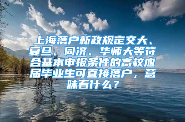 上海落户新政规定交大、复旦、同济、华师大等符合基本申报条件的高校应届毕业生可直接落户，意味着什么？