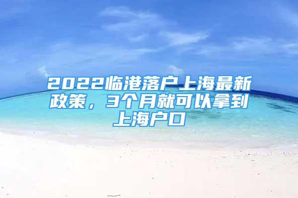 2022临港落户上海最新政策，3个月就可以拿到上海户口