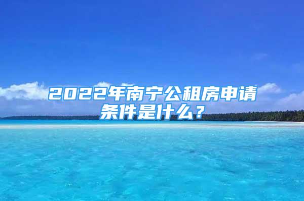 2022年南宁公租房申请条件是什么？