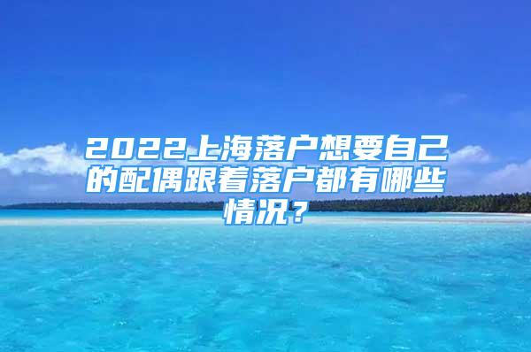 2022上海落户想要自己的配偶跟着落户都有哪些情况？