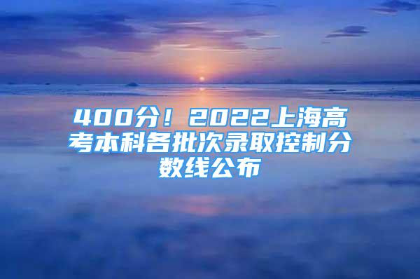 400分！2022上海高考本科各批次录取控制分数线公布→