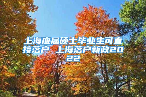 上海应届硕士毕业生可直接落户 上海落户新政2022