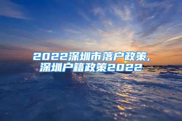 2022深圳市落户政策,深圳户籍政策2022