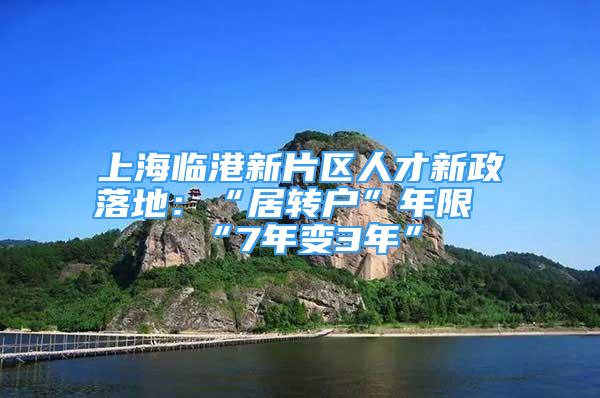 上海临港新片区人才新政落地：“居转户”年限“7年变3年”