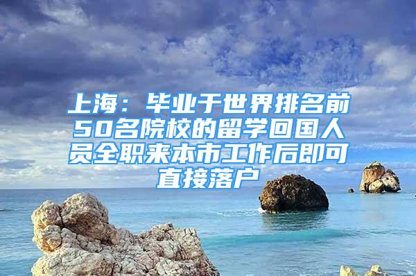 上海：毕业于世界排名前50名院校的留学回国人员全职来本市工作后即可直接落户