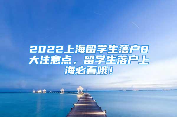 2022上海留学生落户8大注意点，留学生落户上海必看哦！