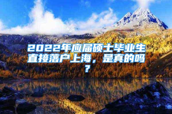 2022年应届硕士毕业生直接落户上海，是真的吗？
