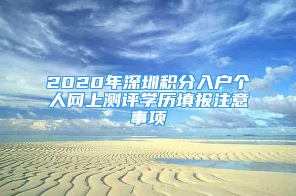 2020年深圳积分入户个人网上测评学历填报注意事项