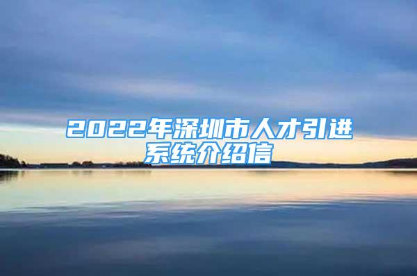 2022年深圳市人才引进系统介绍信