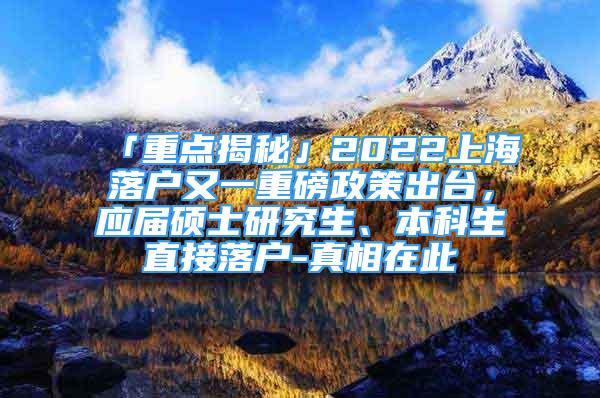 「重点揭秘」2022上海落户又一重磅政策出台，应届硕士研究生、本科生直接落户-真相在此