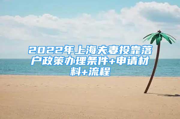 2022年上海夫妻投靠落户政策办理条件+申请材料+流程