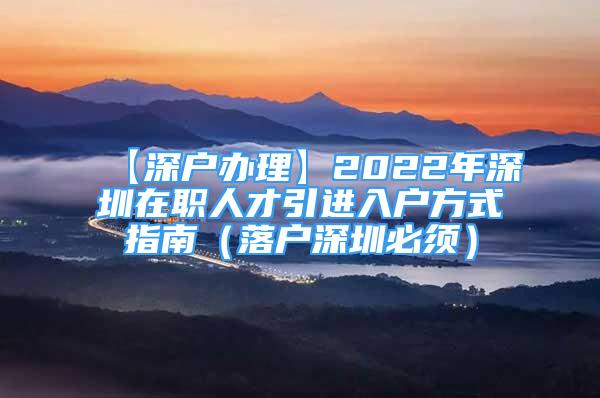【深户办理】2022年深圳在职人才引进入户方式指南（落户深圳必须）