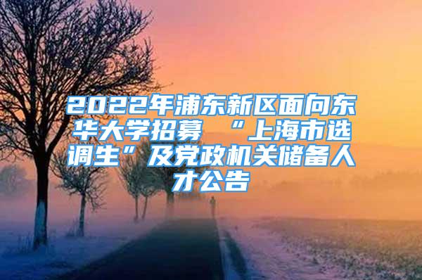 2022年浦东新区面向东华大学招募 “上海市选调生”及党政机关储备人才公告