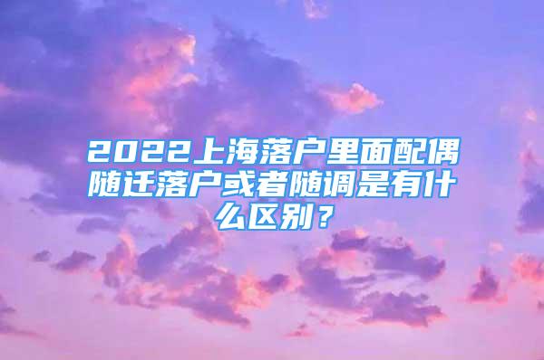 2022上海落户里面配偶随迁落户或者随调是有什么区别？