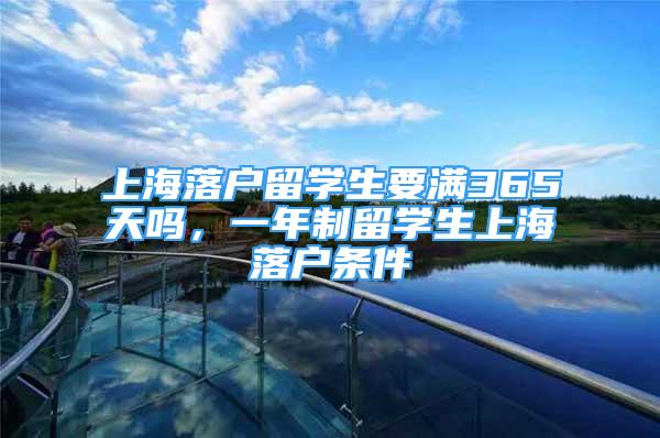 上海落户留学生要满365天吗，一年制留学生上海落户条件