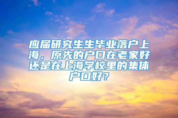 应届研究生生毕业落户上海，原先的户口在老家好还是在上海学校里的集体户口好？