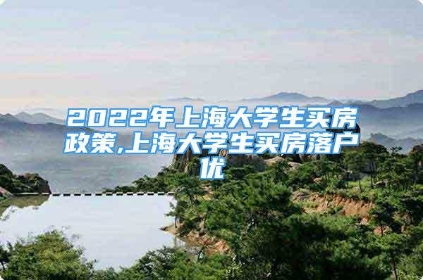 2022年上海大学生买房政策,上海大学生买房落户优