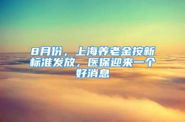 8月份，上海养老金按新标准发放，医保迎来一个好消息