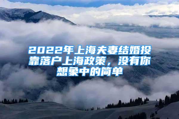 2022年上海夫妻结婚投靠落户上海政策，没有你想象中的简单