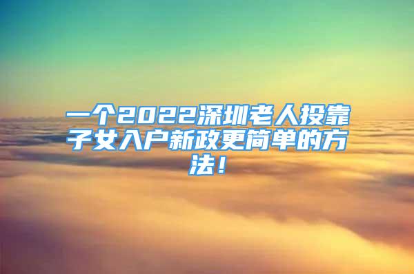 一个2022深圳老人投靠子女入户新政更简单的方法！