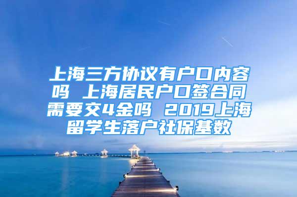 上海三方协议有户口内容吗 上海居民户口签合同需要交4金吗 2019上海留学生落户社保基数