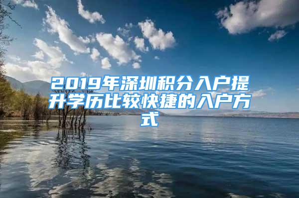 2019年深圳积分入户提升学历比较快捷的入户方式
