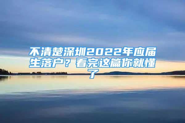 不清楚深圳2022年应届生落户？看完这篇你就懂了