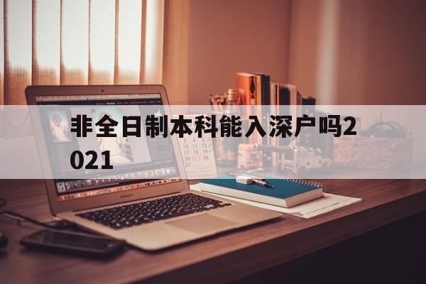 非全日制本科能入深户吗2021(2021年非全日制大专能入深户吗) 深圳学历入户