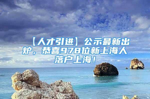 【人才引进】公示最新出炉，恭喜978位新上海人落户上海！