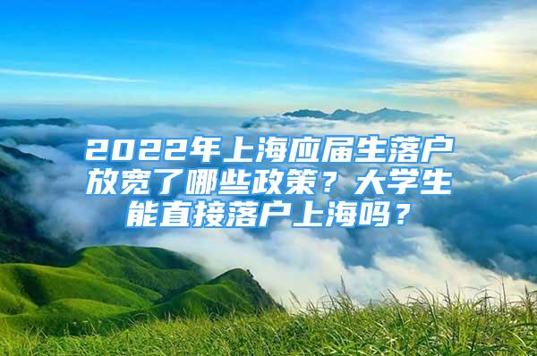 2022年上海应届生落户放宽了哪些政策？大学生能直接落户上海吗？
