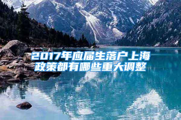 2017年应届生落户上海政策都有哪些重大调整