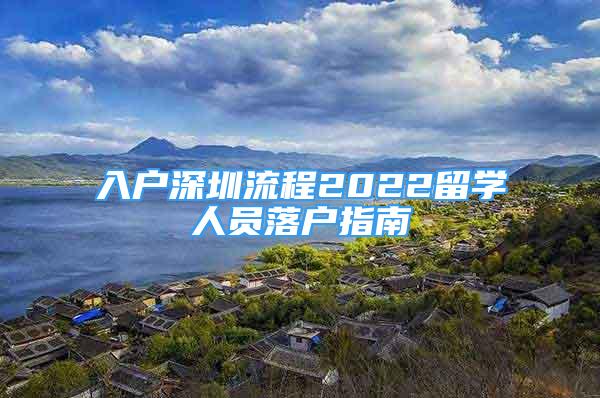 入户深圳流程2022留学人员落户指南