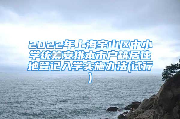2022年上海宝山区中小学统筹安排本市户籍居住地登记入学实施办法(试行)