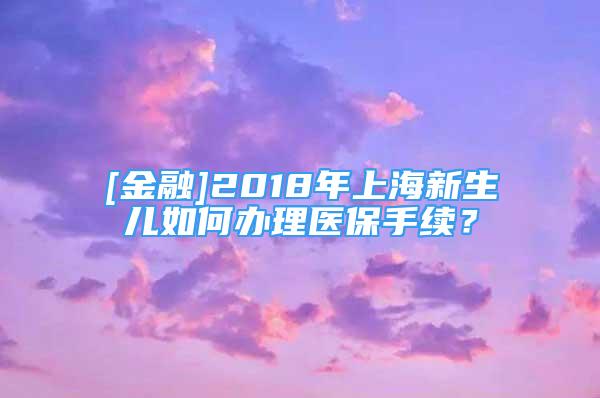 [金融]2018年上海新生儿如何办理医保手续？
