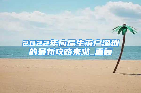2022年应届生落户深圳的最新攻略来啦_重复