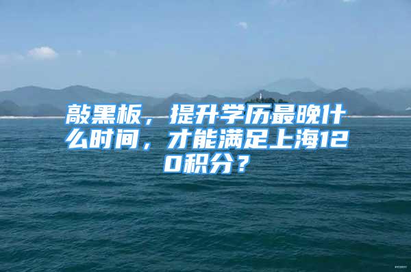 敲黑板，提升学历最晚什么时间，才能满足上海120积分？