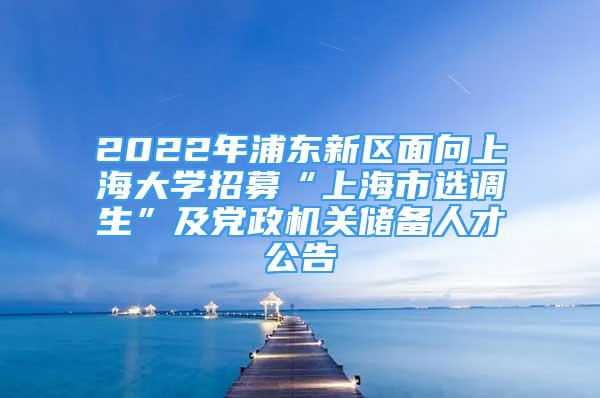 2022年浦东新区面向上海大学招募“上海市选调生”及党政机关储备人才公告