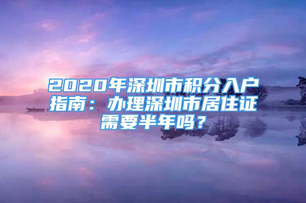 2020年深圳市积分入户指南：办理深圳市居住证需要半年吗？