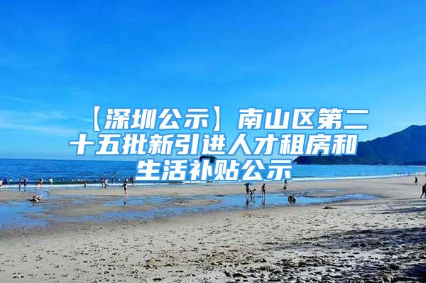 【深圳公示】南山区第二十五批新引进人才租房和生活补贴公示