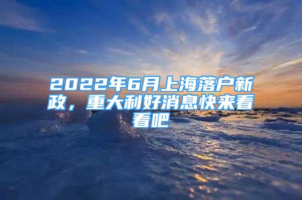 2022年6月上海落户新政，重大利好消息快来看看吧
