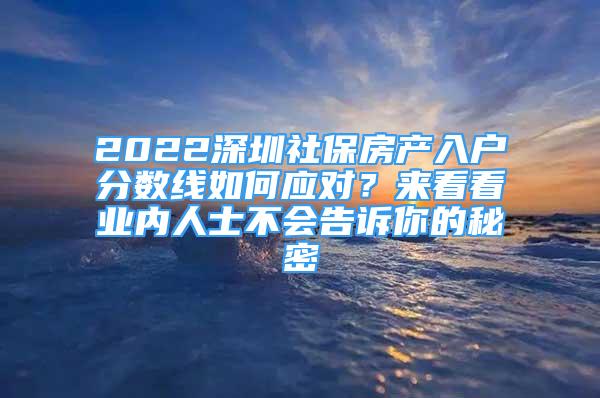 2022深圳社保房产入户分数线如何应对？来看看业内人士不会告诉你的秘密